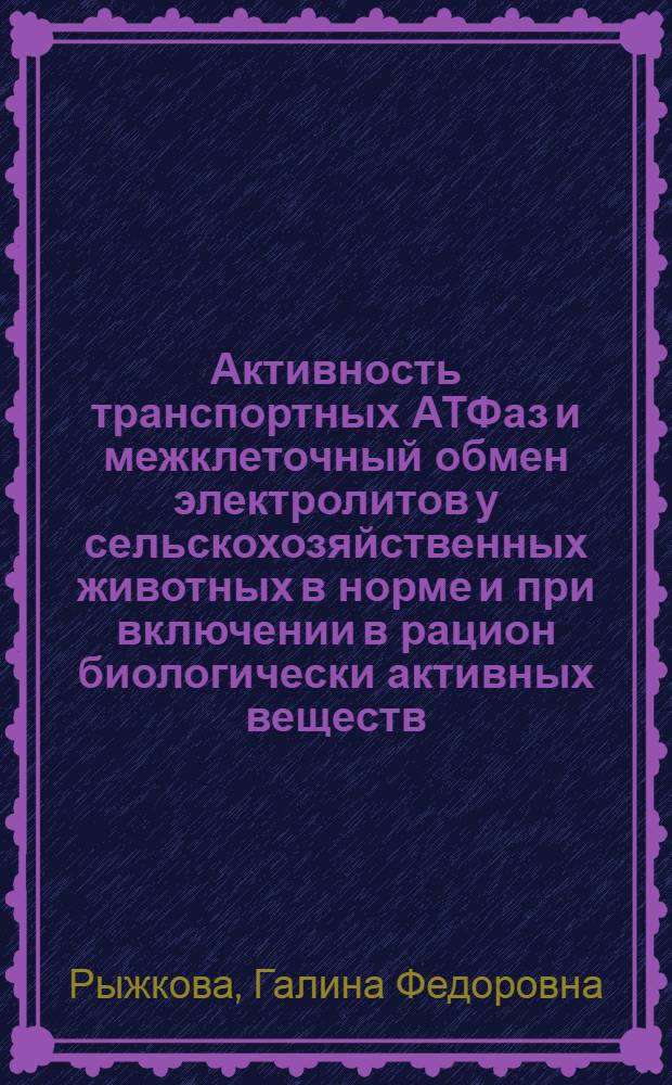 Активность транспортных АТФаз и межклеточный обмен электролитов у сельскохозяйственных животных в норме и при включении в рацион биологически активных веществ : автореф. дис. на соиск. учен. степ. д-ра биол. наук : специальность 03.00.04 <Биохимия>