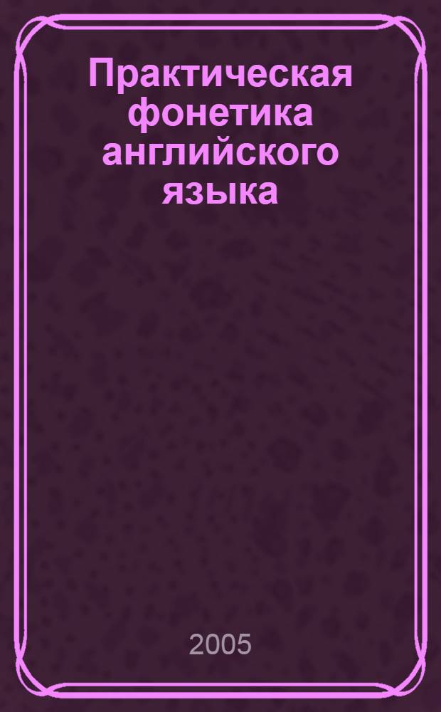 Практическая фонетика английского языка : учеб. для студентов высш. учеб. заведений, обучающ. по направлению и спец. "Филология"