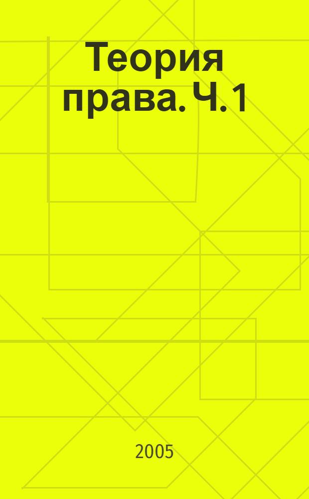 Теория права. Ч. 1 : Право: понятие, сущность, система, правотворчество и правовое регулирование