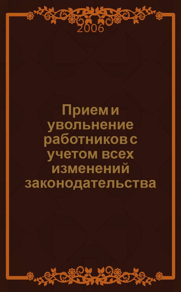 Прием и увольнение работников с учетом всех изменений законодательства : начало трудовых отношений, заключение трудового договора, трудовая книжка, правила увольнения, сложные вопросы, практические примеры, заполнение первичных документов