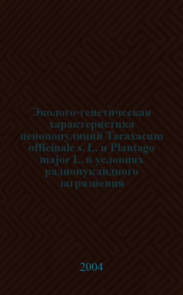 Эколого-генетическая характеристика ценопопуляций Taraxacum officinale s. L. и Plantago major L. в условиях радионуклидного загрязнения : автореф. дис. на соиск. учен. степ. к.б.н. : спец. 03.00.16 <Экология>