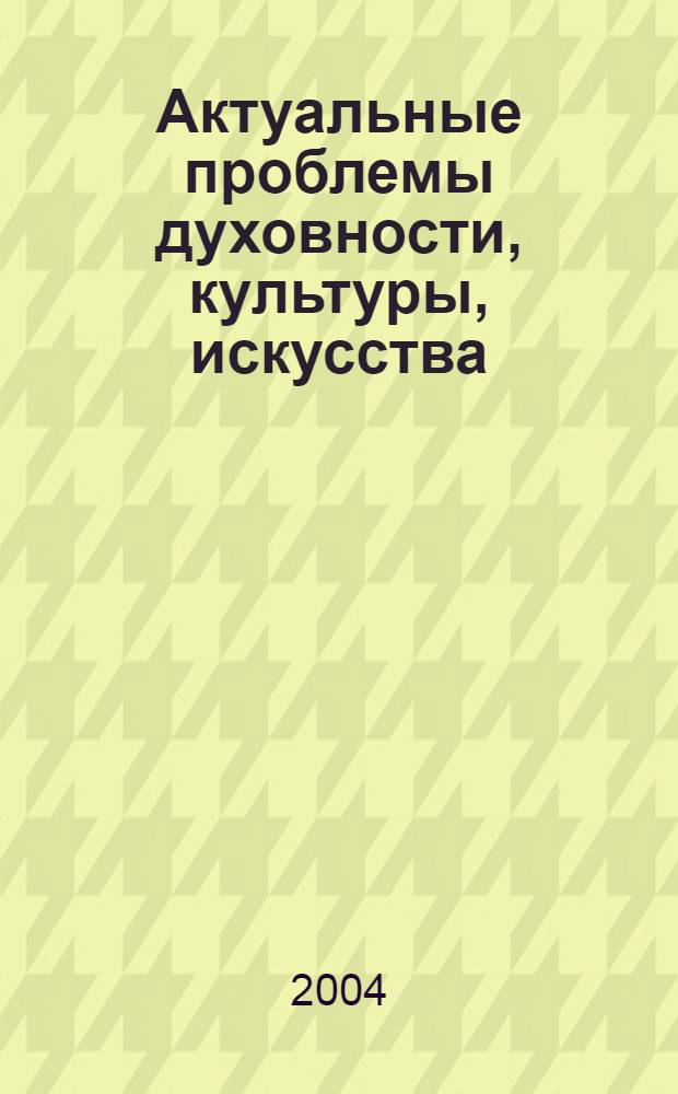 Актуальные проблемы духовности, культуры, искусства : сборник статей