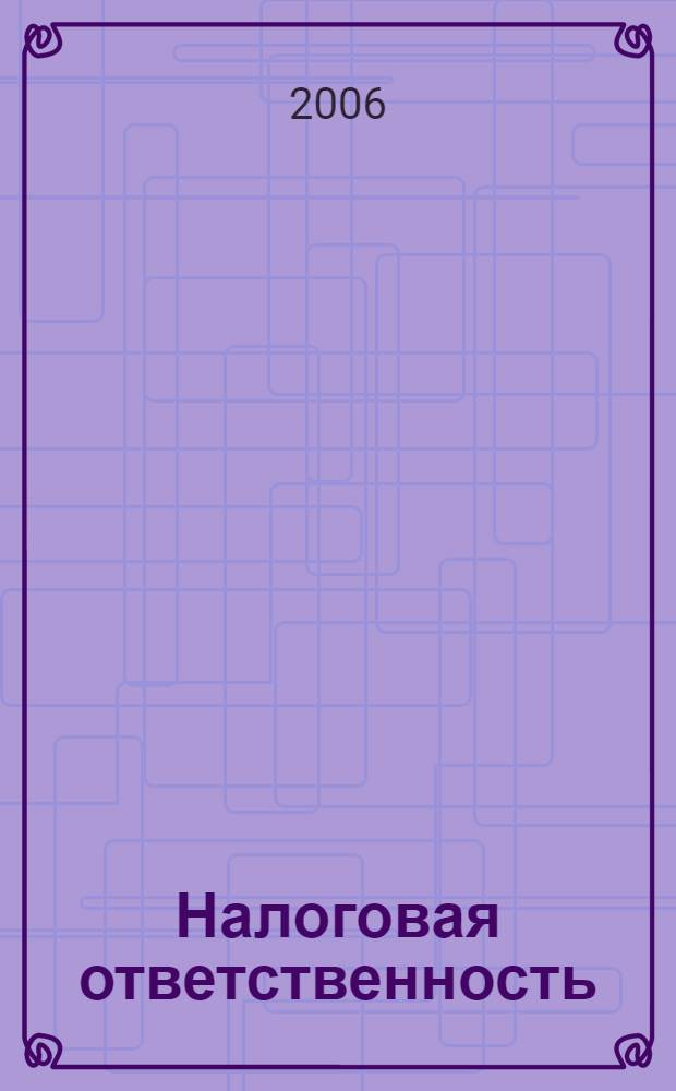Налоговая ответственность : Применение гл. 15 Налогового кодекса РФ "Общие положения об ответственности за совершение налоговых правонарушений" : (с учетом Федерального закона РФ от 4 ноября 2005 года N° 137-ФЗ) : сложные вопросы из практики налогового консультирования
