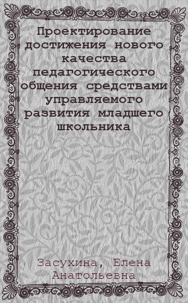 Проектирование достижения нового качества педагогического общения средствами управляемого развития младшего школьника : автореф. дис. на соиск. учен. степ. канд. пед. наук : специальность 13.00.01 <Общ. педагогика, история педагогики и образования>