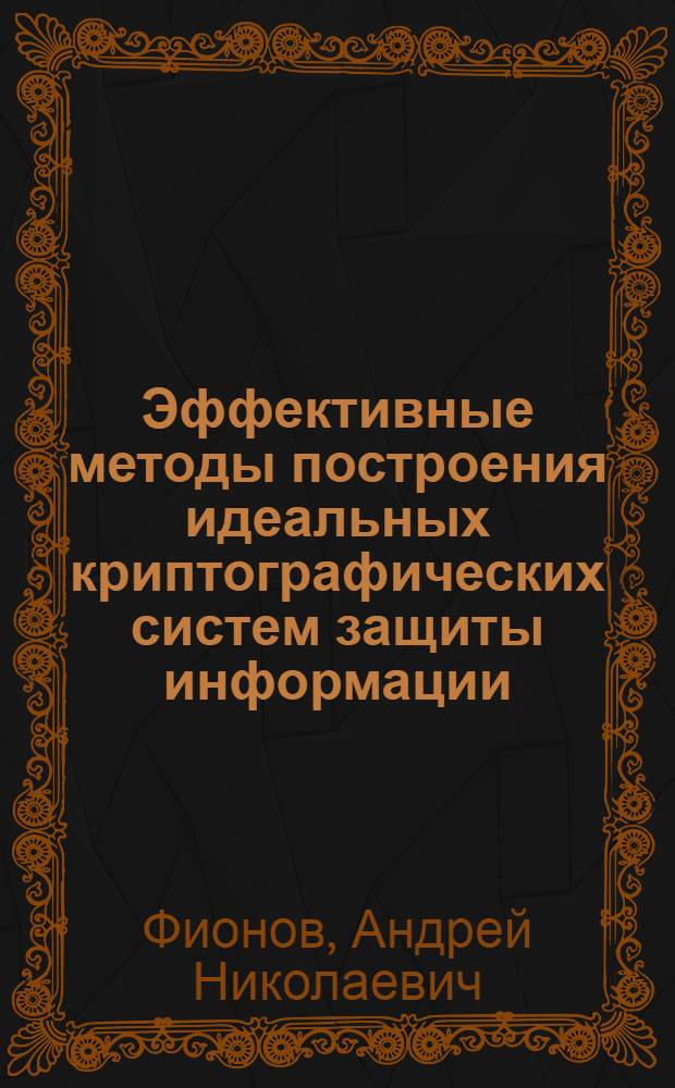 Эффективные методы построения идеальных криптографических систем защиты информации : автореф. дис. на соиск. учен. степ. д-ра техн. наук : специальность 05.12.13 <Системы, сети и устройства телекоммуникаций>