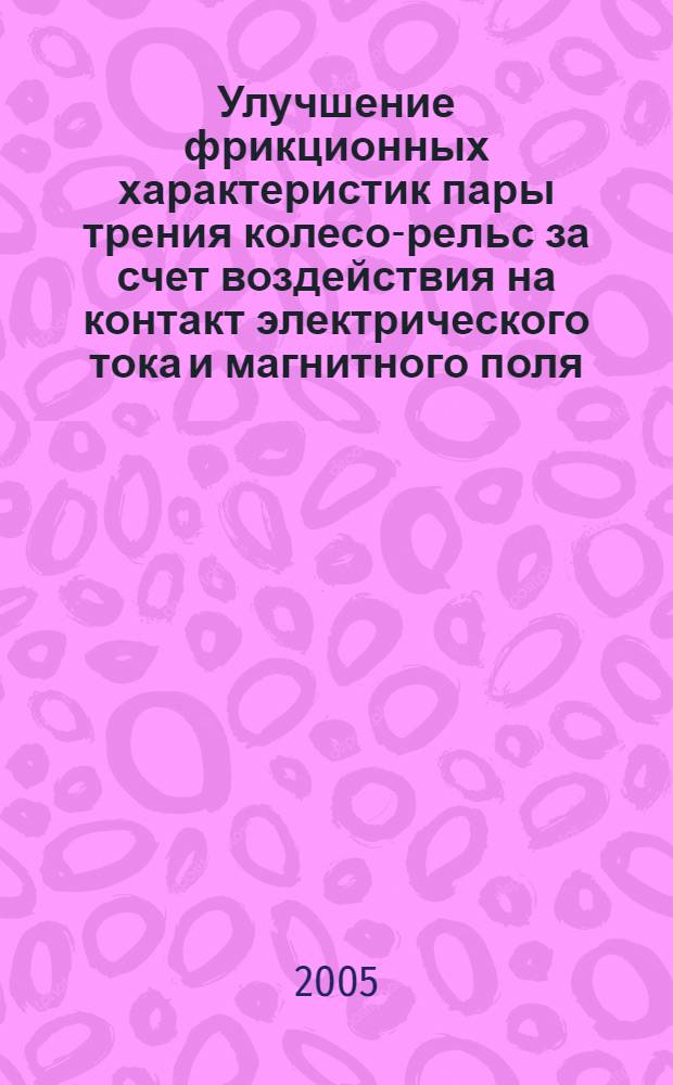 Улучшение фрикционных характеристик пары трения колесо-рельс за счет воздействия на контакт электрического тока и магнитного поля : автореф. дис. на соиск. учен. степ. к.т.н. : спец. 05.22.07 <Подвижной состав ж. д., тяга поездов и электрификация>