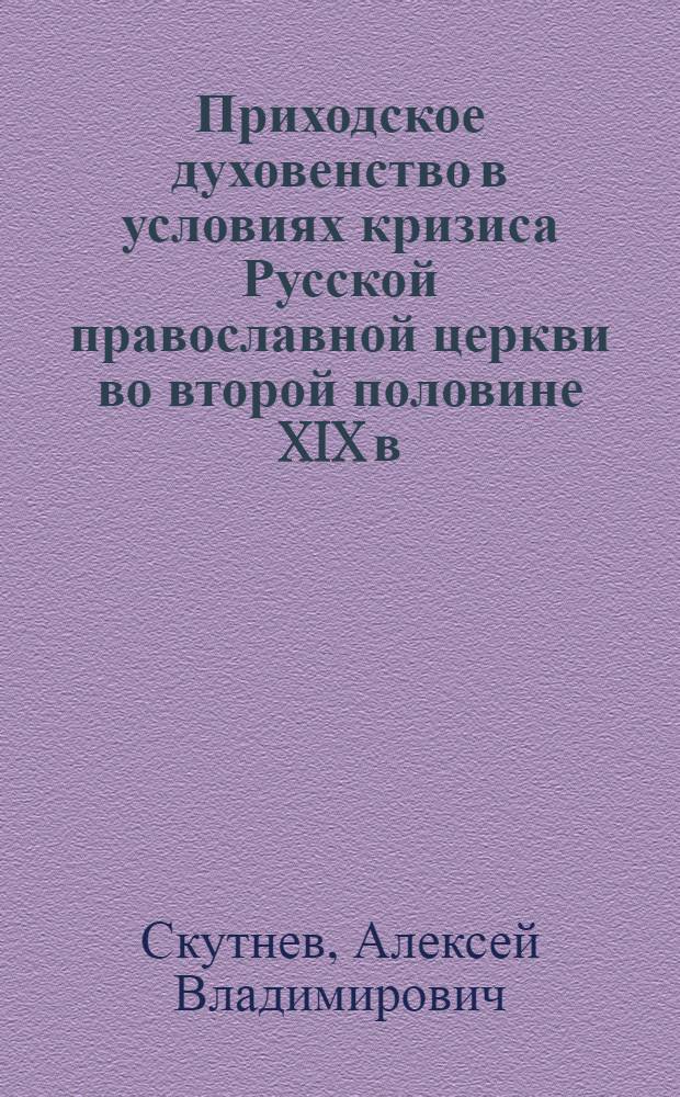 Приходское духовенство в условиях кризиса Русской православной церкви во второй половине XIX в. - 1917 г. : автореф. дис. на соиск. учен. степ. к.ист.н. : спец. 07.00.02 <Отечеств. история>