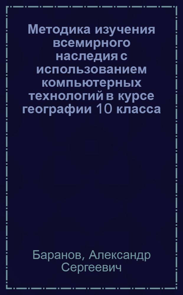 Методика изучения всемирного наследия с использованием компьютерных технологий в курсе географии 10 класса : автореф. дис. на соиск. учен. степ. к.п.н. : спец. 13.00.02