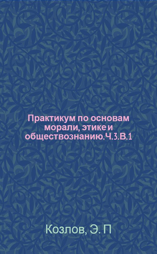 Практикум по основам морали, этике и обществознанию. Ч. 3. В. 1