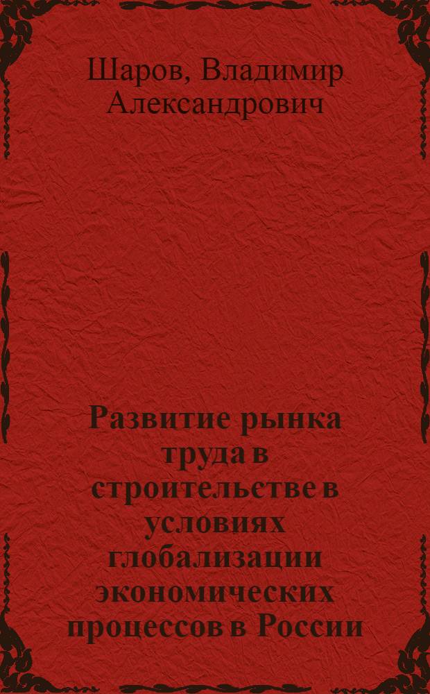 Развитие рынка труда в строительстве в условиях глобализации экономических процессов в России : автореф. дис. на соиск. учен. степ. канд. экон. наук : специальность 08.00.05 <Экономика и упр. нар. хоз-вом>