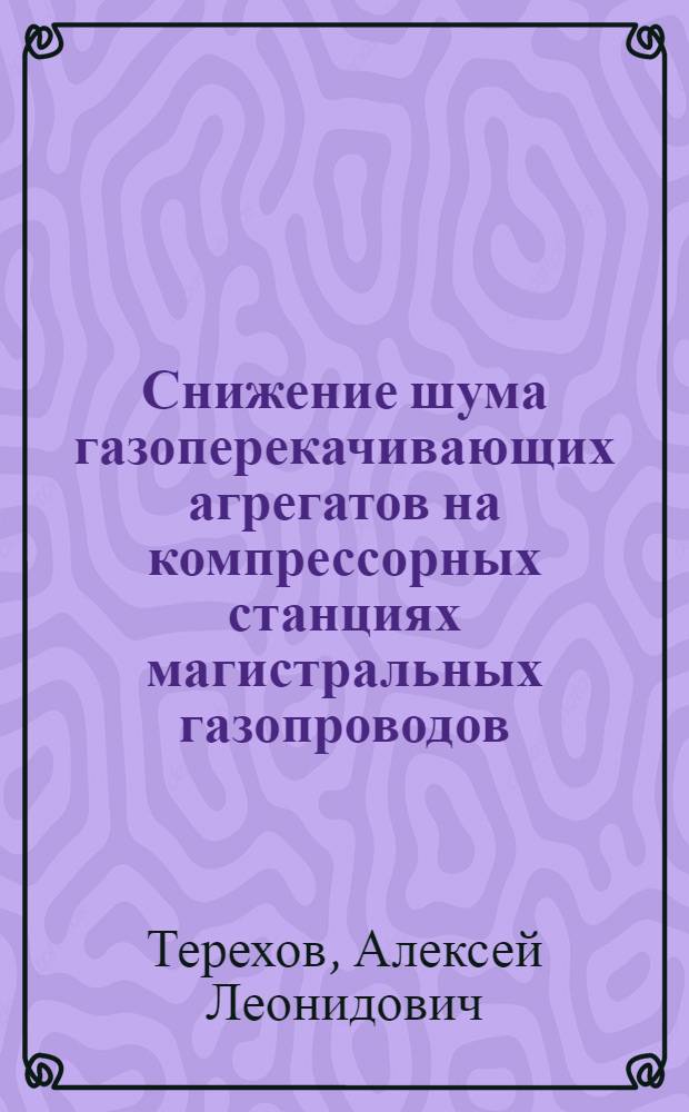 Снижение шума газоперекачивающих агрегатов на компрессорных станциях магистральных газопроводов : автореф. дис. на соиск. учен. степ. д-ра техн. наук : специальность 05.02.13 <Машины, агрегаты и процессы>