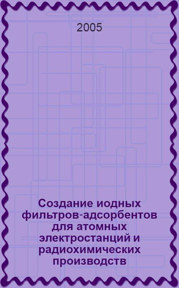 Создание иодных фильтров-адсорбентов для атомных электростанций и радиохимических производств : автореф. дис. на соиск. учен. степ. канд. техн. наук : специальность 05.17.02 <Технология ред., рассеян. и радиоактив. элементов>