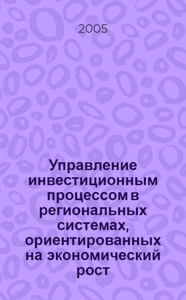 Управление инвестиционным процессом в региональных системах, ориентированных на экономический рост : автореф. дис. на соиск. учен. степ. канд. экон. наук : специальность 08.00.05 <Экономика и упр. нар. хоз-вом>