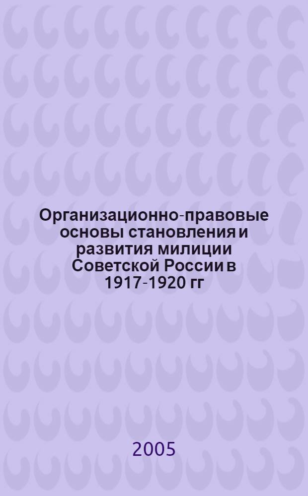 Организационно-правовые основы становления и развития милиции Советской России в 1917-1920 гг. Ч. 1