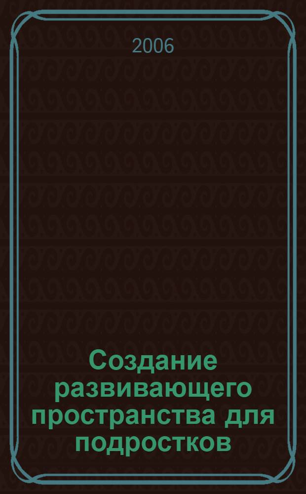 Создание развивающего пространства для подростков : (метод. пособие)