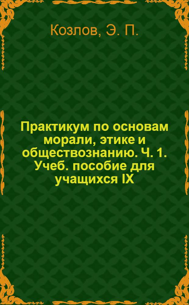 Практикум по основам морали, этике и обществознанию. Ч. 1. Учеб. пособие для учащихся IX, X, XI классов