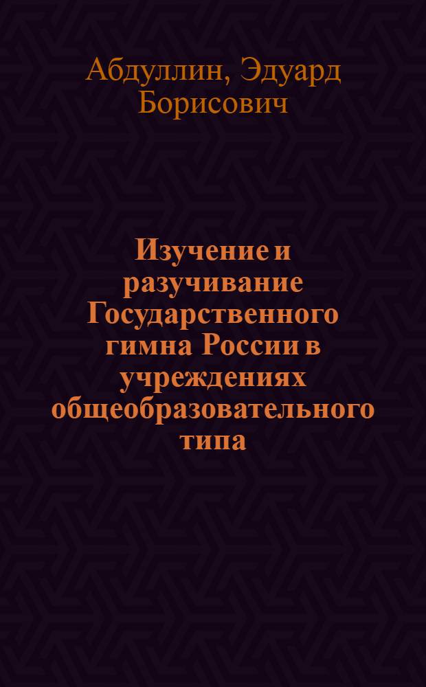 Изучение и разучивание Государственного гимна России в учреждениях общеобразовательного типа : учеб. пособие для студентов вузов, обучающихся по специальности 030700 - Муз. образование