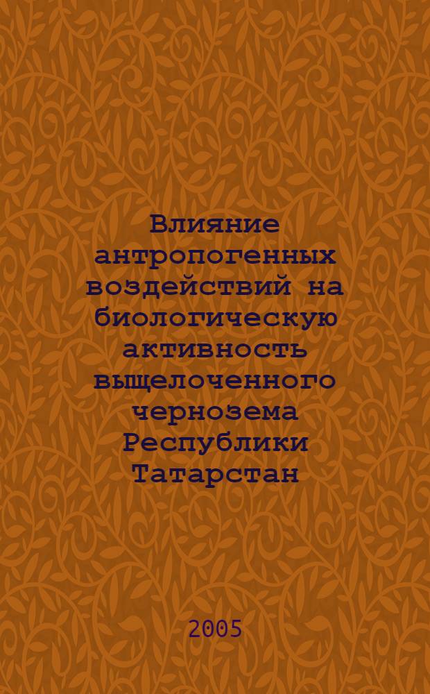 Влияние антропогенных воздействий на биологическую активность выщелоченного чернозема Республики Татарстан : автореф. дис. на соиск. учен. степ. канд. биол. наук : специальность 03.00.07 <Микробиология> : специальность 03.00.04 <Биохимия>