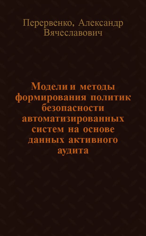 Модели и методы формирования политик безопасности автоматизированных систем на основе данных активного аудита : автореф. дис. на соиск. учен. степ. канд. техн. наук : специальность 05.13.06 <Автоматизация и упр. технол. процессами и пр-вами> : специальность 05.13.19 <Методы и системы защиты информ., информ. безопасность>