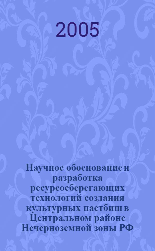 Научное обоснование и разработка ресурсосберегающих технологий создания культурных пастбищ в Центральном районе Нечерноземной зоны РФ : автореф. дис. на соиск. учен. степ. д-ра с.-х. наук : специальность 06.01.12 <Кормопроизводство и луговодство>