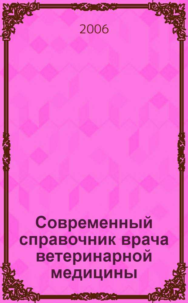 Современный справочник врача ветеринарной медицины : новая концепция традиционных и нетрадиционных методов борьбы с болезнями животных : учебное пособие для студентов сельскохозяйственных вузов по специальности "Ветеринария"