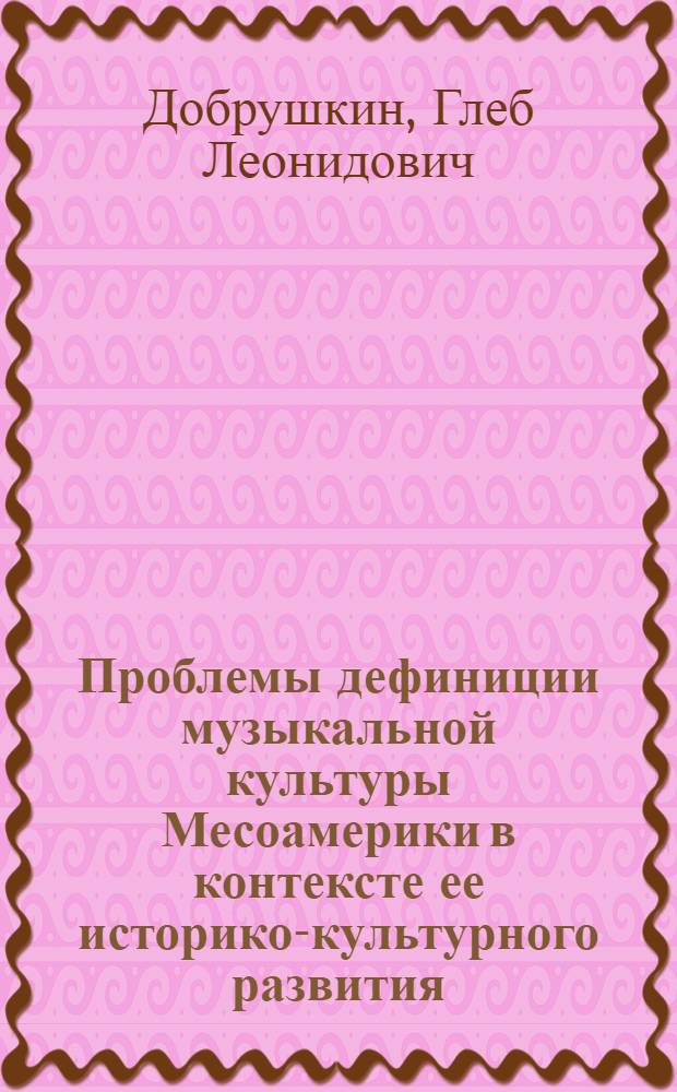 Проблемы дефиниции музыкальной культуры Месоамерики в контексте ее историко-культурного развития : автореф. дис. на соиск. учен. степ. канд. искусствоведения : специальность 17.00.09 <Теория и история искусства>