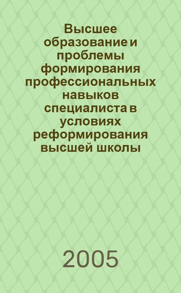 Высшее образование и проблемы формирования профессиональных навыков специалиста в условиях реформирования высшей школы : материалы межвузовской научно-практической конференции, 20 мая 2005 г