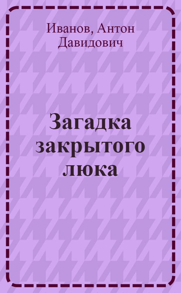 Загадка закрытого люка : повесть : для среднего и старшего школьного возраста