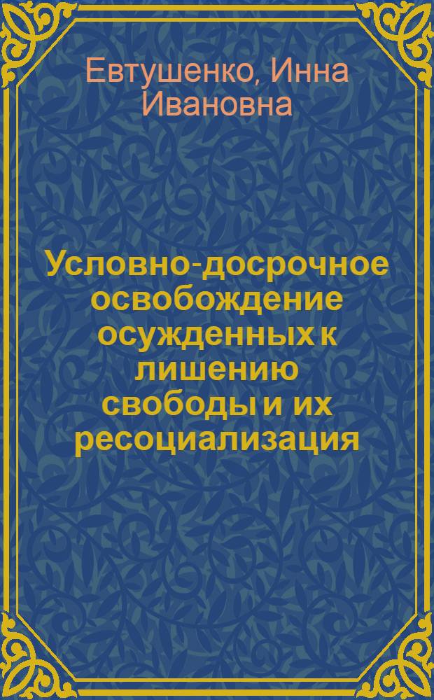Условно-досрочное освобождение осужденных к лишению свободы и их ресоциализация : монография