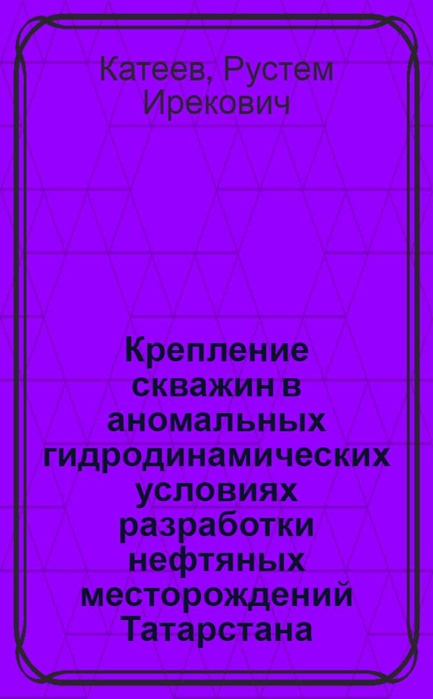 Крепление скважин в аномальных гидродинамических условиях разработки нефтяных месторождений Татарстана