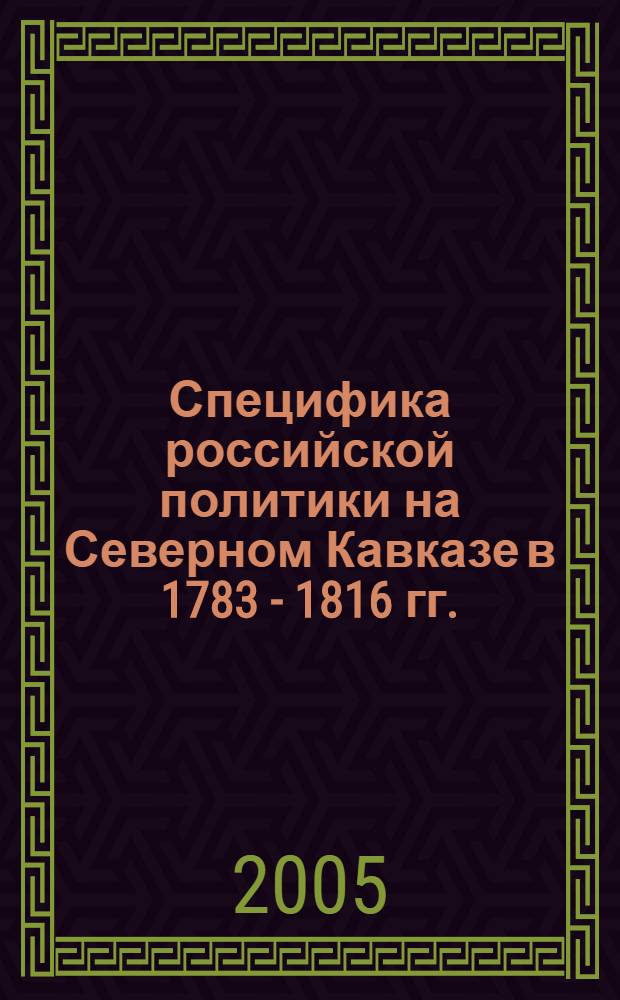 Специфика российской политики на Северном Кавказе в 1783 - 1816 гг. : монография