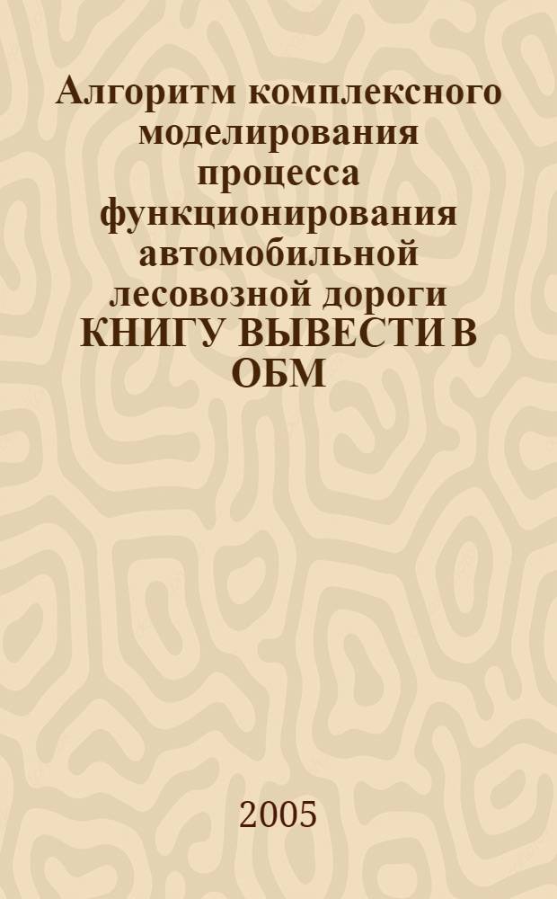 Алгоритм комплексного моделирования процесса функционирования автомобильной лесовозной дороги КНИГУ ВЫВЕСТИ В ОБМ