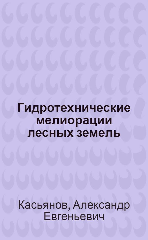 Гидротехнические мелиорации лесных земель : лекции : учеб. пособие для студентов вузов, обучающихся по специальности "Лесное хоз-во" направления "Лес. хоз-во и ландшафт. стр-во"