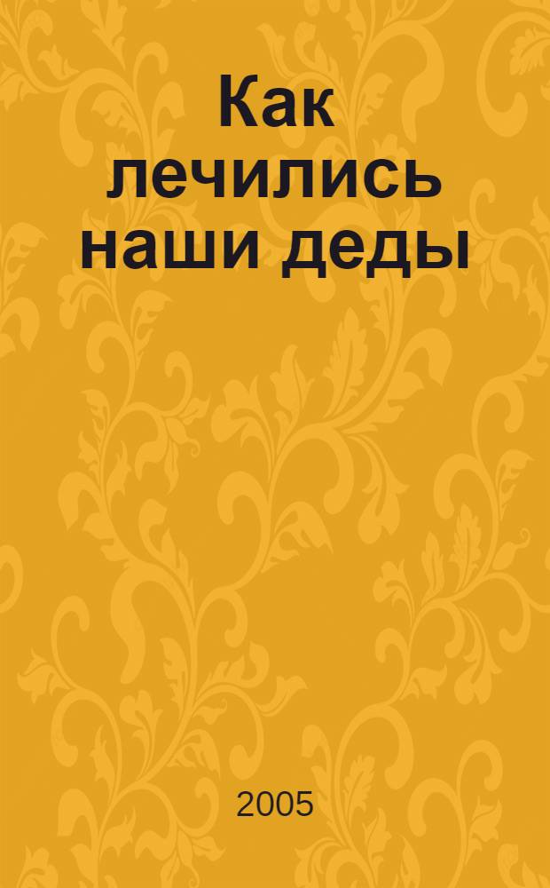 Как лечились наши деды : сто рецептов без всякой химии
