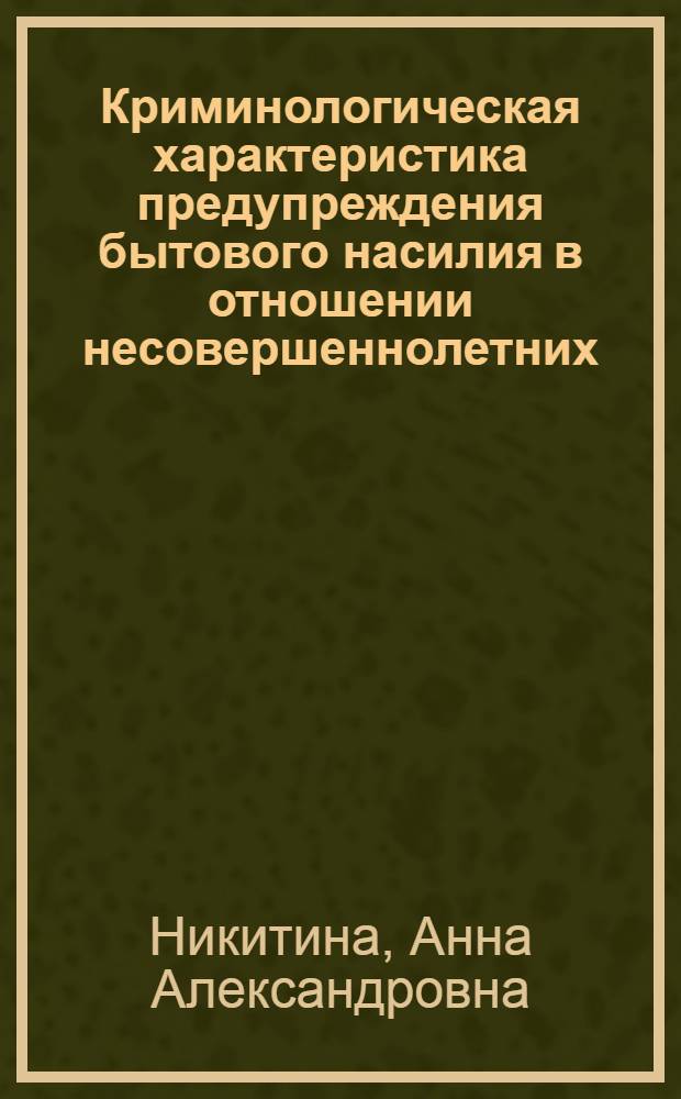 Криминологическая характеристика предупреждения бытового насилия в отношении несовершеннолетних : автореф. дис. на соиск. учен. степ. канд. юрид. наук : специальность 12.00.08 <Уголов. право и криминология; уголов.-исполнит. право>