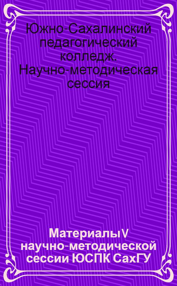 Материалы V научно-методической сессии ЮСПК СахГУ : сб. науч. работ