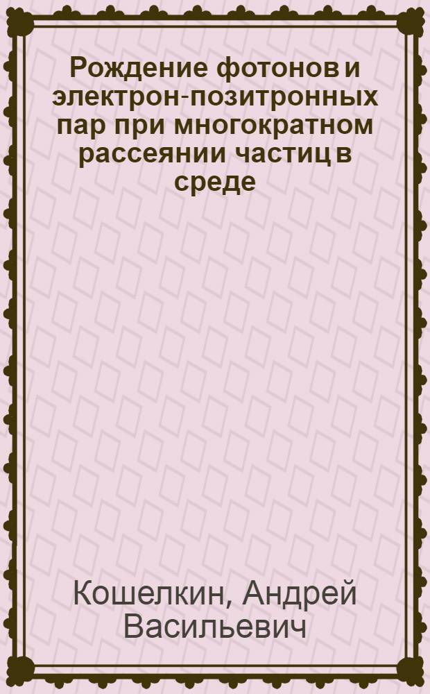 Рождение фотонов и электрон-позитронных пар при многократном рассеянии частиц в среде : автореф. дис. на соиск. учен. степ. д-ра физ.-мат. наук : специальность 01.04.02 <Теорет. физика>