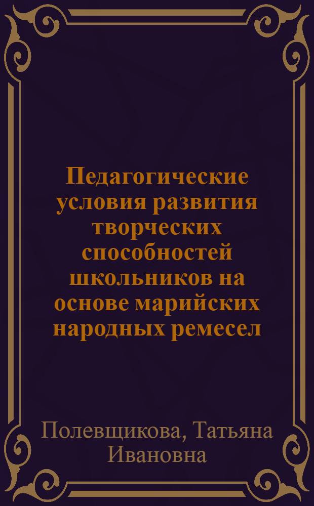 Педагогические условия развития творческих способностей школьников на основе марийских народных ремесел : автореф. дис. на соиск. учен. степ. канд. пед. наук : специальность 13.00.01 <Общ. педагогика, история педагогики и образования>