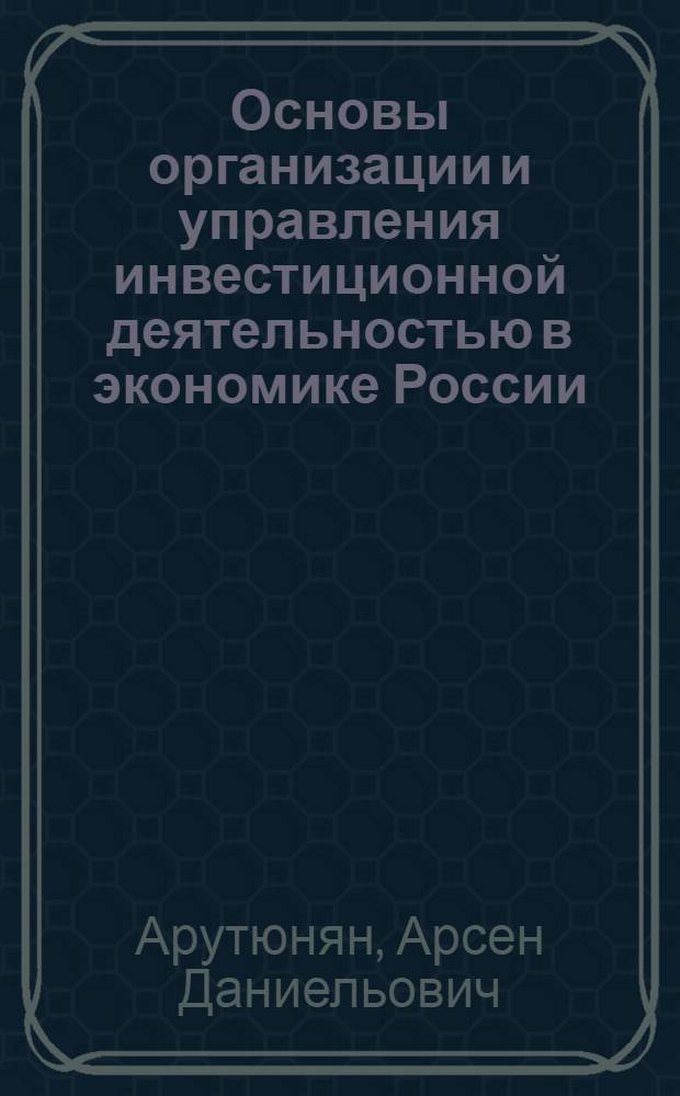 Основы организации и управления инвестиционной деятельностью в экономике России : автореф. дис. на соиск. учен. степ. канд. экон. наук : специальность 08.00.05 <Экономика и упр. нар. хоз-вом>