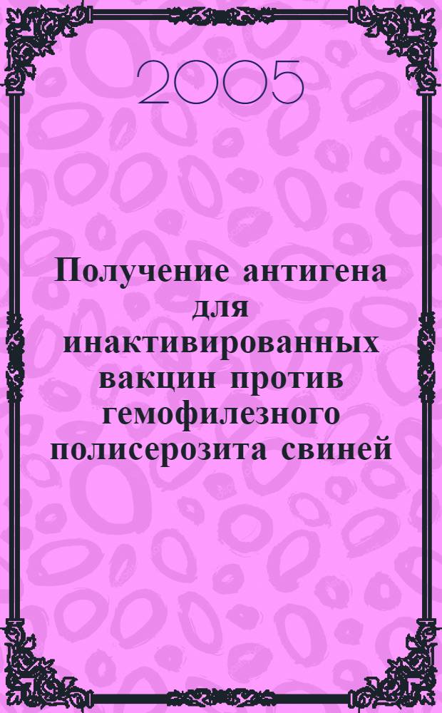 Получение антигена для инактивированных вакцин против гемофилезного полисерозита свиней : автореф. дис. на соиск. учен. степ. канд. ветеринар. наук : специальность 16.00.03 <Ветеринар. микробиология, вирусология, эпизоотология, микология с микотоксикологией и иммунология>