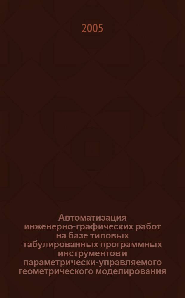 Автоматизация инженерно-графических работ на базе типовых табулированных программных инструментов и параметрически-управляемого геометрического моделирования : автореф. дис. на соиск. учен. степ. к.т.н. : спец. 05.13.06 <Автоматизация и упр. технол. процессами и пр-вами>