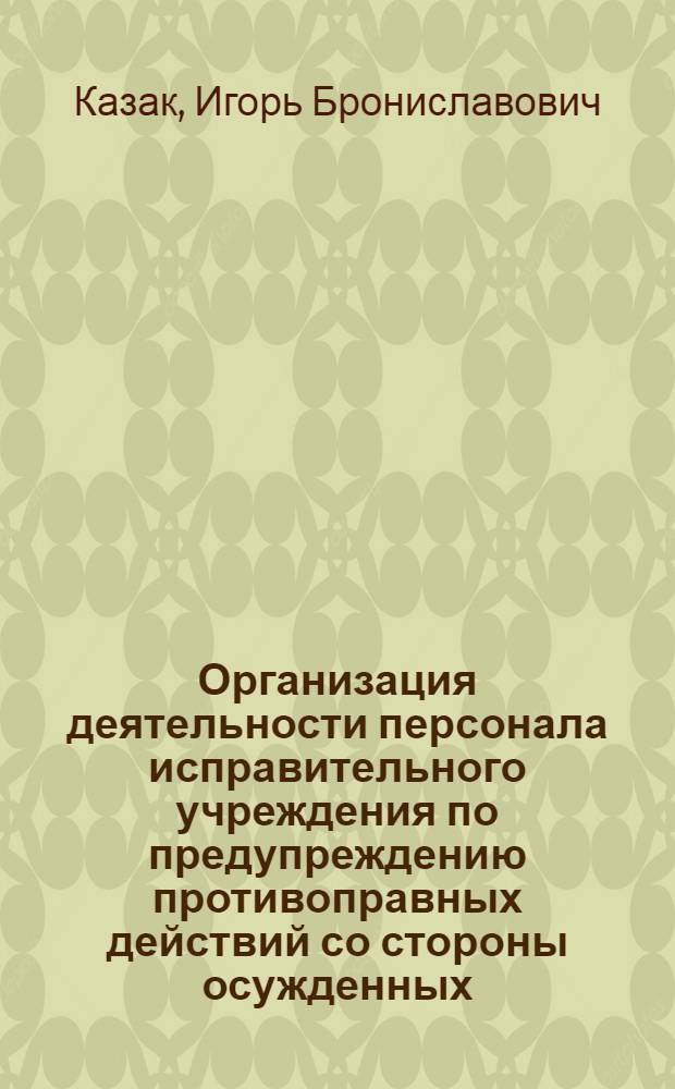 Организация деятельности персонала исправительного учреждения по предупреждению противоправных действий со стороны осужденных, признанных злостными нарушителями установленного порядка отбывания наказания : автореф. дис. на соиск. учен. степ. канд. юрид. наук : спец. 12.00.11