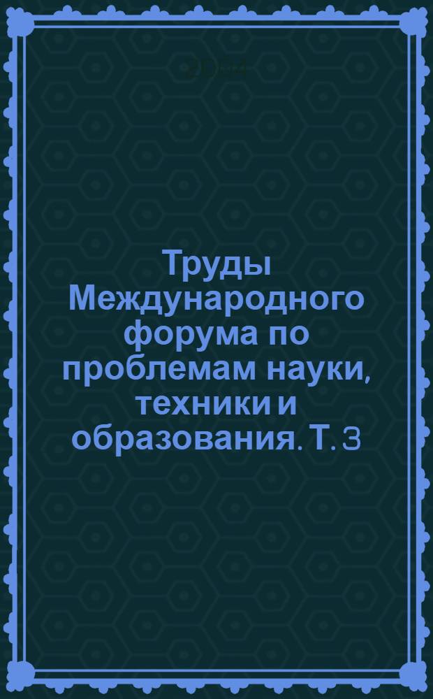 Труды Международного форума по проблемам науки, техники и образования. Т. 3