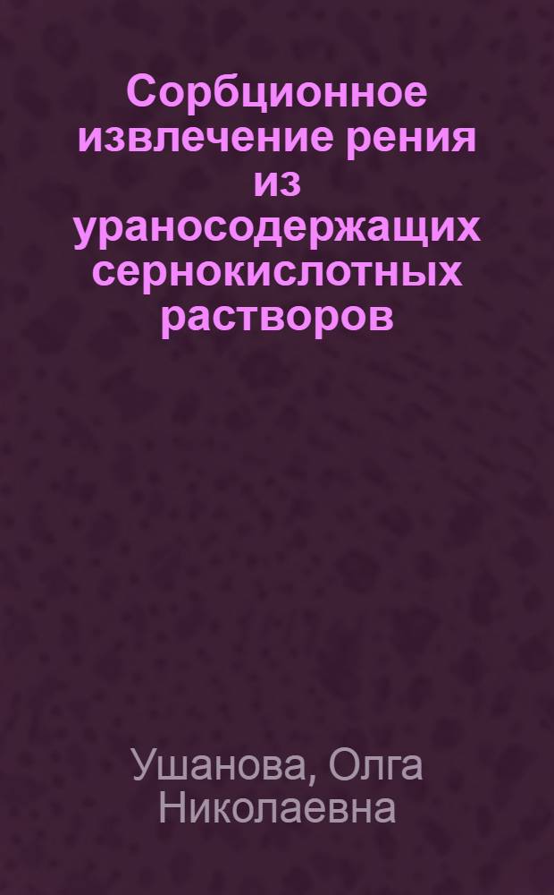 Сорбционное извлечение рения из ураносодержащих сернокислотных растворов : автореф. дис. на соиск. учен. степ. канд. техн. наук : специальность 05.17.02 <Технология ред., рассеян. и радиоактив. элементов>