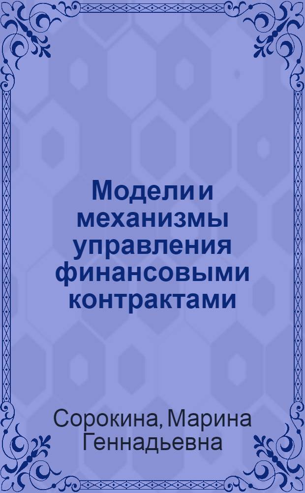 Модели и механизмы управления финансовыми контрактами : автореф. дис. на соиск. учен. степ. д-ра экон. наук : специальность 08.00.13 <Мат. и инструм. методы экономики> : специальность 08.00.10 <Финансы, денеж. обращение и кредит>