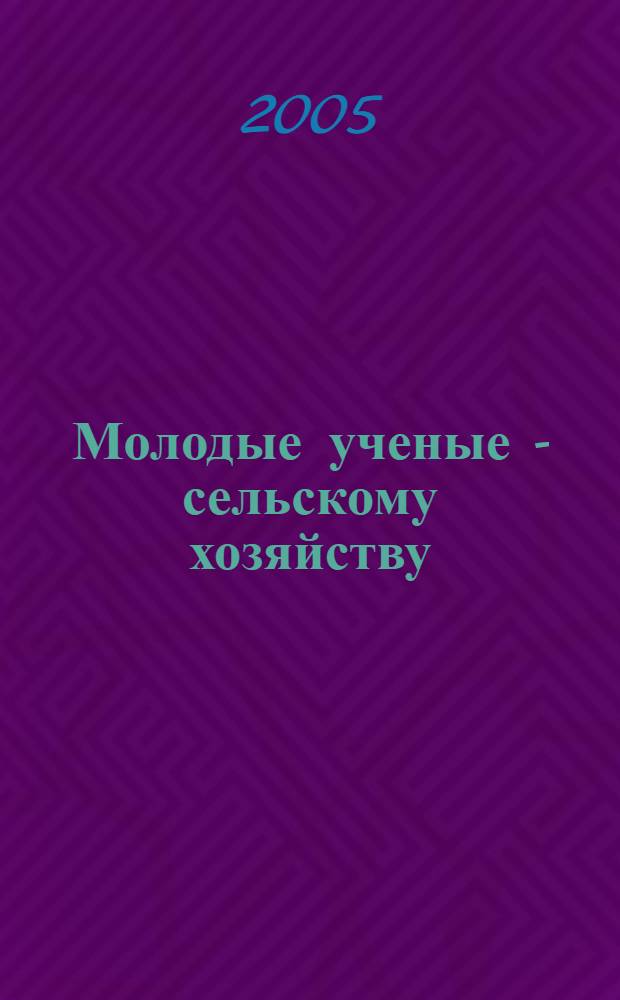 Молодые ученые - сельскому хозяйству : материалы научных конференций 2004-2005 годов
