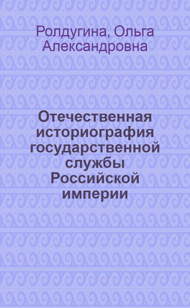 Отечественная историография государственной службы Российской империи (1991 - 2005 гг.) : автореф. дис. на соиск. учен. степ. канд. ист. наук : специальность 07.00.09 <Историография, источниковедение и методы ист. исследования>