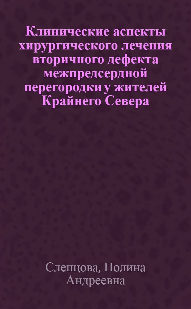 Клинические аспекты хирургического лечения вторичного дефекта межпредсердной перегородки у жителей Крайнего Севера : автореф. дис. на соиск. учен. степ. к.м.н. : спец. 14.00.44 <Сердеч.-сосудистая хирургия> : спец. 14.00.06 <Кардиология>