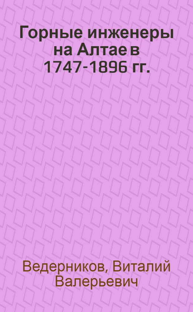 Горные инженеры на Алтае в 1747-1896 гг. : монография