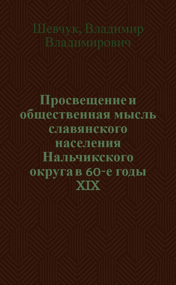 Просвещение и общественная мысль славянского населения Нальчикского округа в 60-е годы XIX - начале XX веков : автореф. дис. на соиск. учен. степ. канд. ист. наук : специальность 07.00.02 <Отечеств. история>